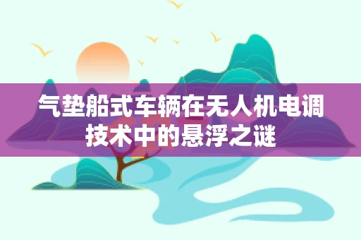 气垫船式车辆在无人机电调技术中的悬浮之谜