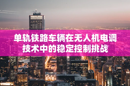 单轨铁路车辆在无人机电调技术中的稳定控制挑战