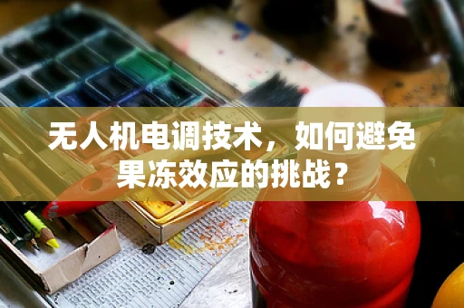 无人机电调技术，如何避免果冻效应的挑战？