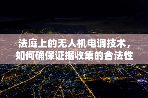 法庭上的无人机电调技术，如何确保证据收集的合法性与准确性？