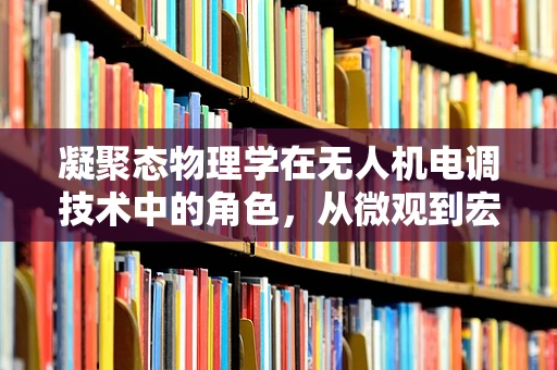 凝聚态物理学在无人机电调技术中的角色，从微观到宏观的桥梁