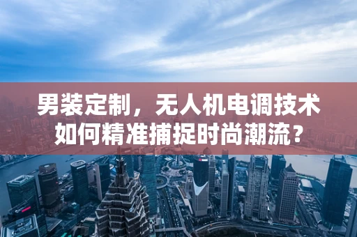 男装定制，无人机电调技术如何精准捕捉时尚潮流？