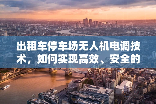 出租车停车场无人机电调技术，如何实现高效、安全的车辆调度？