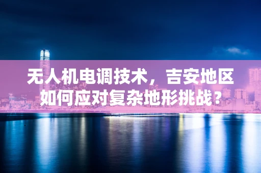 无人机电调技术，吉安地区如何应对复杂地形挑战？