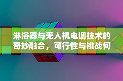 淋浴器与无人机电调技术的奇妙融合，可行性与挑战何在？