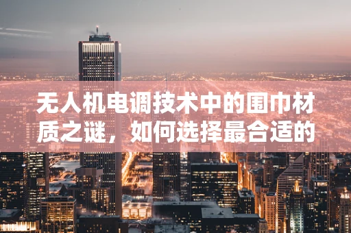 无人机电调技术中的围巾材质之谜，如何选择最合适的材料？