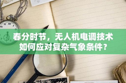 春分时节，无人机电调技术如何应对复杂气象条件？