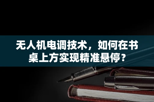 无人机电调技术，如何在书桌上方实现精准悬停？