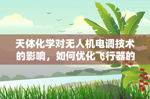 天体化学对无人机电调技术的影响，如何优化飞行器的环境适应性？