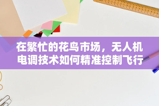 在繁忙的花鸟市场，无人机电调技术如何精准控制飞行？