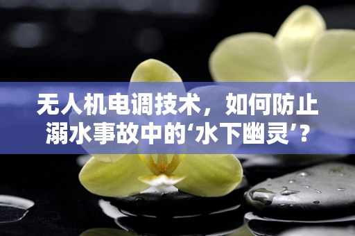 无人机电调技术，如何防止溺水事故中的‘水下幽灵’？