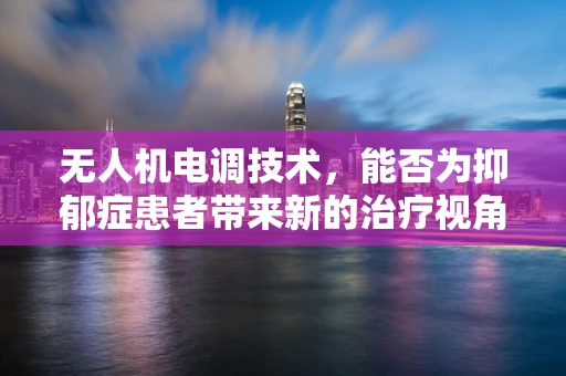 无人机电调技术，能否为抑郁症患者带来新的治疗视角？