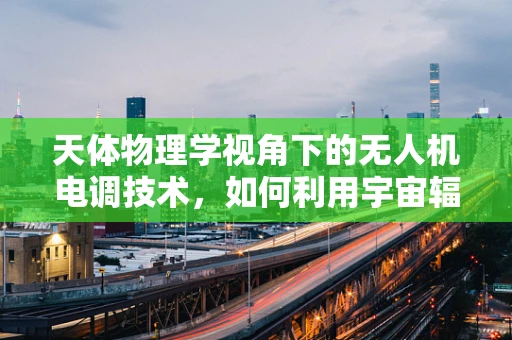 天体物理学视角下的无人机电调技术，如何利用宇宙辐射优化飞行稳定性？