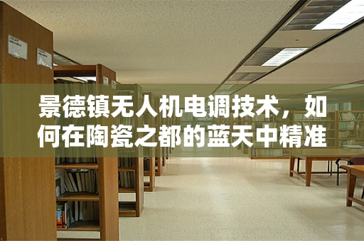 景德镇无人机电调技术，如何在陶瓷之都的蓝天中精准导航？