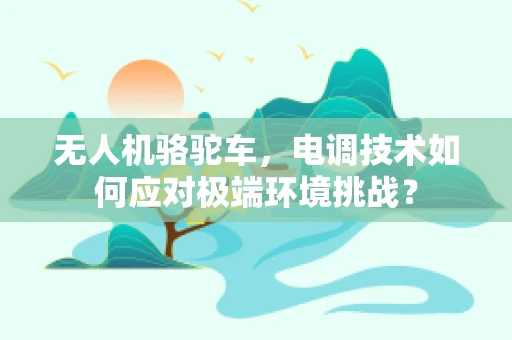 无人机骆驼车，电调技术如何应对极端环境挑战？