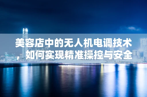 美容店中的无人机电调技术，如何实现精准操控与安全飞行？