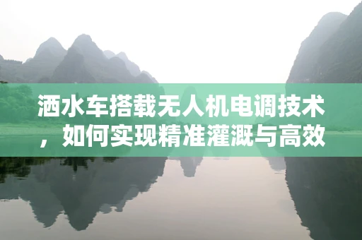 洒水车搭载无人机电调技术，如何实现精准灌溉与高效作业？
