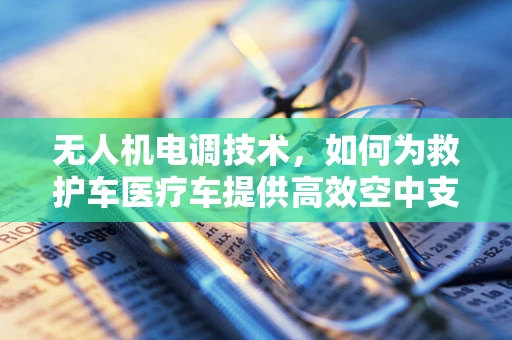 无人机电调技术，如何为救护车医疗车提供高效空中支援？