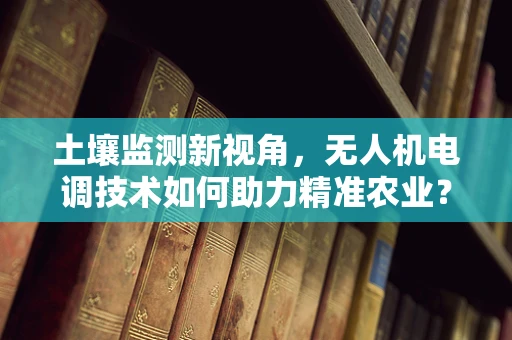 土壤监测新视角，无人机电调技术如何助力精准农业？