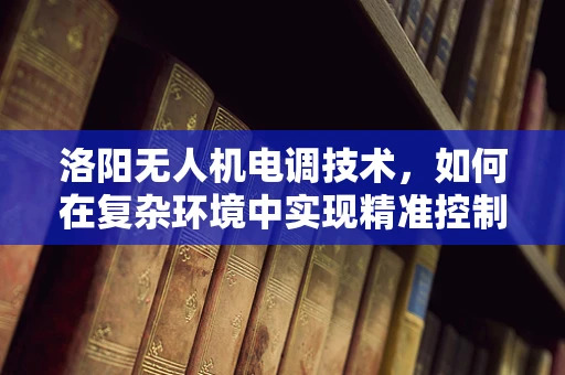 洛阳无人机电调技术，如何在复杂环境中实现精准控制？