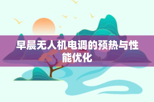早晨无人机电调的预热与性能优化