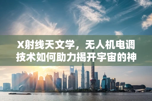 X射线天文学，无人机电调技术如何助力揭开宇宙的神秘面纱？