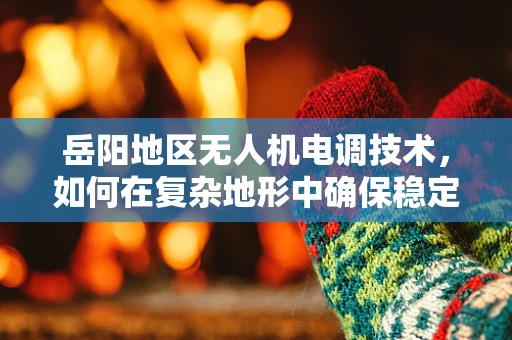 岳阳地区无人机电调技术，如何在复杂地形中确保稳定飞行？