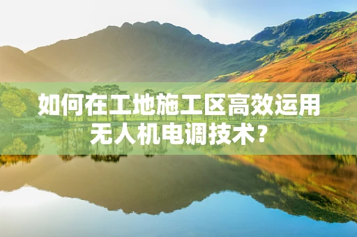 如何在工地施工区高效运用无人机电调技术？
