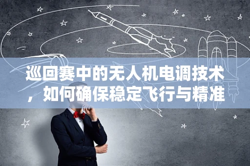 巡回赛中的无人机电调技术，如何确保稳定飞行与精准操控？