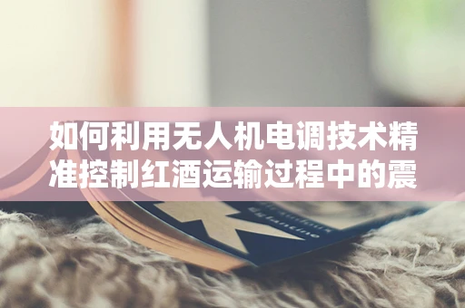如何利用无人机电调技术精准控制红酒运输过程中的震动？