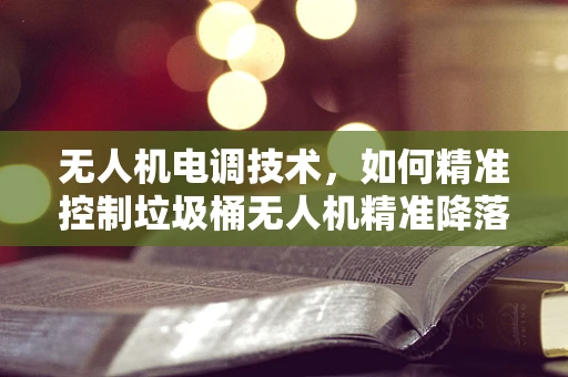 无人机电调技术，如何精准控制垃圾桶无人机精准降落？