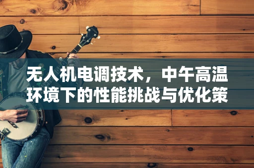 无人机电调技术，中午高温环境下的性能挑战与优化策略