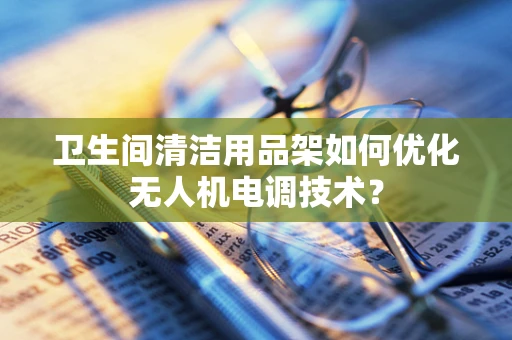 卫生间清洁用品架如何优化无人机电调技术？