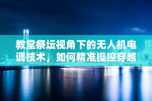 教堂祭坛视角下的无人机电调技术，如何精准操控穿越复杂环境？