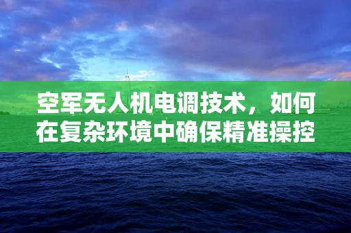 空军无人机电调技术，如何在复杂环境中确保精准操控？