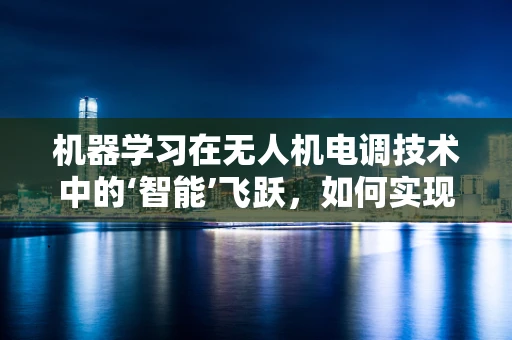 机器学习在无人机电调技术中的‘智能’飞跃，如何实现更精准的飞行控制？