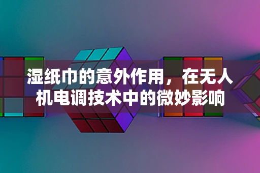 湿纸巾的意外作用，在无人机电调技术中的微妙影响