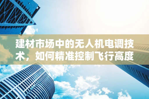建材市场中的无人机电调技术，如何精准控制飞行高度？