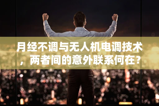 月经不调与无人机电调技术，两者间的意外联系何在？