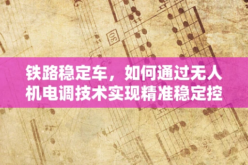 铁路稳定车，如何通过无人机电调技术实现精准稳定控制？
