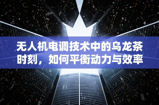 无人机电调技术中的乌龙茶时刻，如何平衡动力与效率？