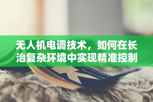 无人机电调技术，如何在长治复杂环境中实现精准控制？