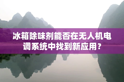 冰箱除味剂能否在无人机电调系统中找到新应用？