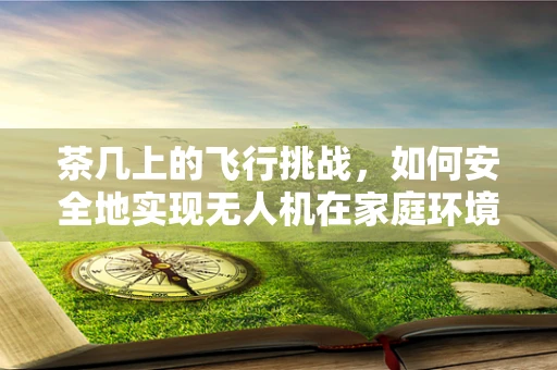 茶几上的飞行挑战，如何安全地实现无人机在家庭环境中的精准电调？