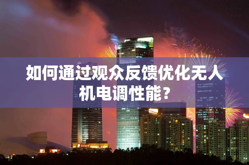 如何通过观众反馈优化无人机电调性能？