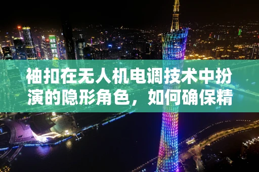 袖扣在无人机电调技术中扮演的隐形角色，如何确保精准控制与安全飞行？