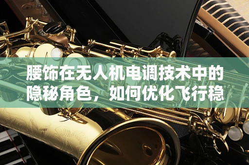 腰饰在无人机电调技术中的隐秘角色，如何优化飞行稳定性？
