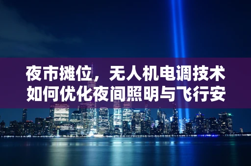夜市摊位，无人机电调技术如何优化夜间照明与飞行安全？