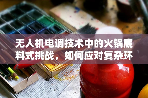 无人机电调技术中的火锅底料式挑战，如何应对复杂环境下的精准控制？