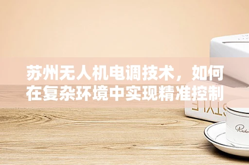 苏州无人机电调技术，如何在复杂环境中实现精准控制？